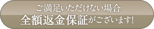 ご満足いただけない場合、全額返金保証がございます！