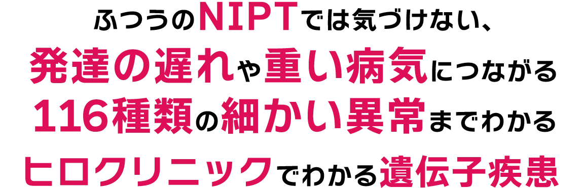 普通のNIPT検査では気付けない、発達の遅れや思い病気につながる116種類の細かい異常までわかる ヒロクリニックでわかる遺伝子疾患