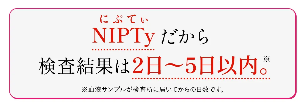 NIPTyだから、検査結果は2日〜5日以内。