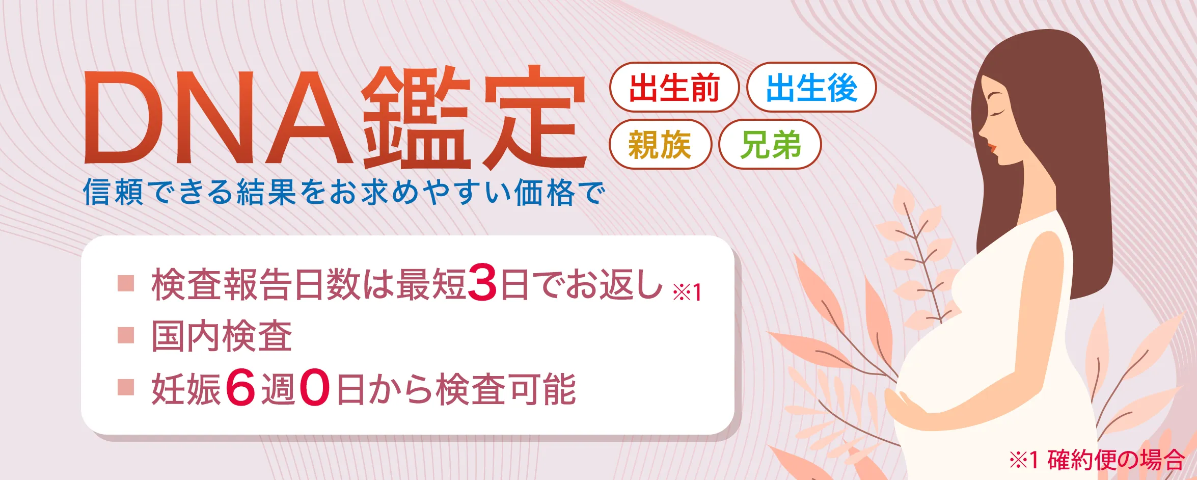 DNA鑑定/妊娠6週から早期DNA出生前鑑定が行えます。国内検査。検査報告まで7日。業界最安値(弊社調べ)