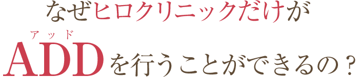 なぜヒロクリニックだけがADDを行うことができるの？