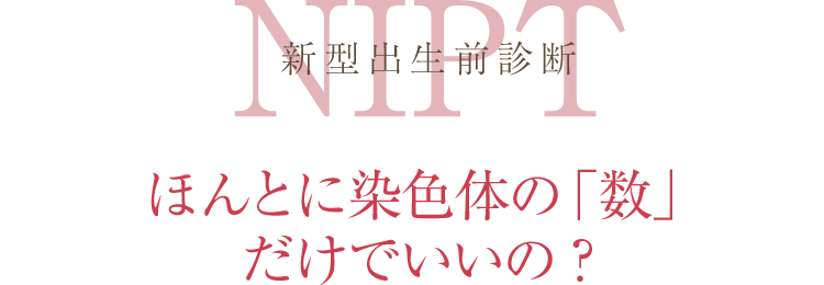 NIPT新型出生前診断 ほんとに染色体の「数」 だけでいいの？