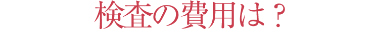 検査の費用は？