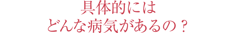 具体的にはどんな病気があるの？