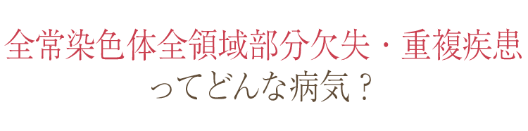 全常染色体全領域部分欠失・重複疾患ってどんな病気？