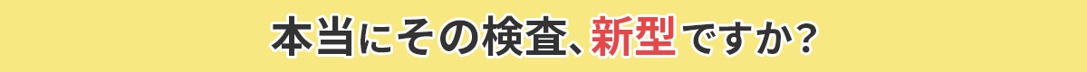 本当にその検査、新型ですか？
